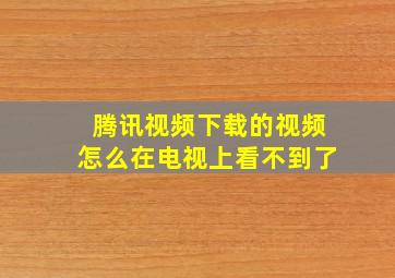 腾讯视频下载的视频怎么在电视上看不到了