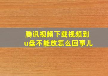 腾讯视频下载视频到u盘不能放怎么回事儿