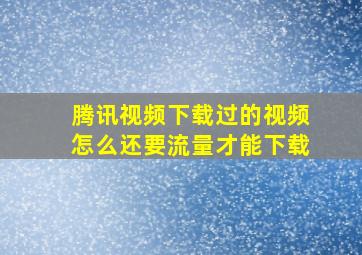 腾讯视频下载过的视频怎么还要流量才能下载