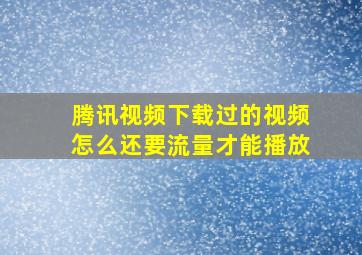 腾讯视频下载过的视频怎么还要流量才能播放