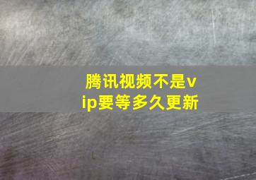 腾讯视频不是vip要等多久更新