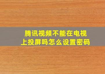 腾讯视频不能在电视上投屏吗怎么设置密码