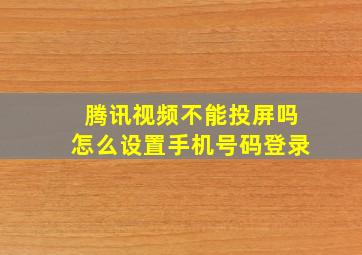 腾讯视频不能投屏吗怎么设置手机号码登录