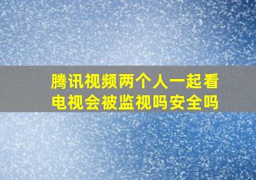 腾讯视频两个人一起看电视会被监视吗安全吗