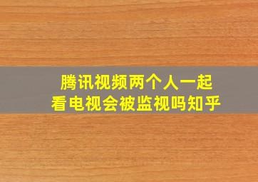 腾讯视频两个人一起看电视会被监视吗知乎