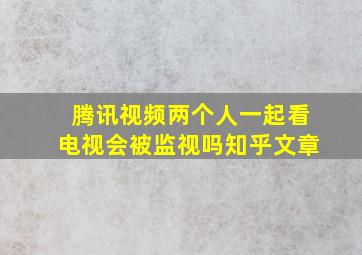 腾讯视频两个人一起看电视会被监视吗知乎文章