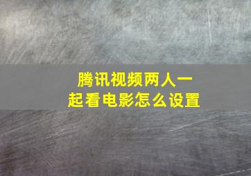 腾讯视频两人一起看电影怎么设置