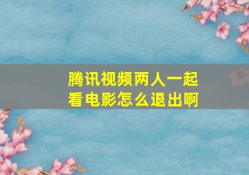 腾讯视频两人一起看电影怎么退出啊