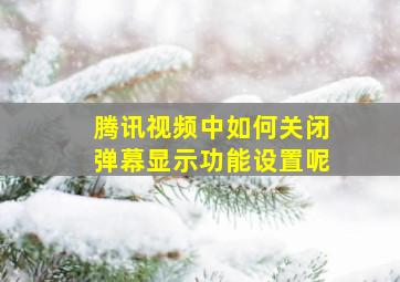 腾讯视频中如何关闭弹幕显示功能设置呢