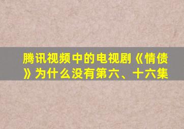 腾讯视频中的电视剧《情债》为什么没有第六、十六集