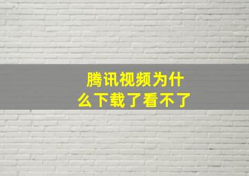 腾讯视频为什么下载了看不了