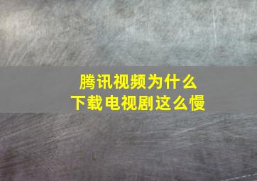 腾讯视频为什么下载电视剧这么慢