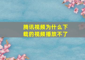 腾讯视频为什么下载的视频播放不了