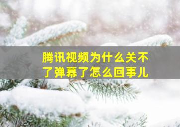 腾讯视频为什么关不了弹幕了怎么回事儿