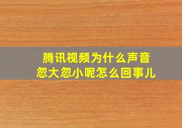 腾讯视频为什么声音忽大忽小呢怎么回事儿