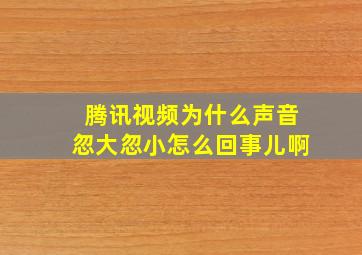 腾讯视频为什么声音忽大忽小怎么回事儿啊