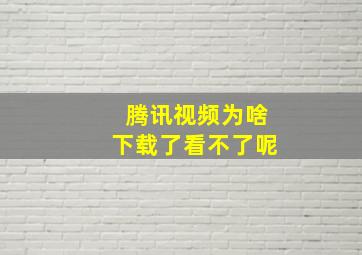 腾讯视频为啥下载了看不了呢