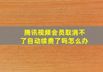 腾讯视频会员取消不了自动续费了吗怎么办