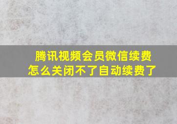 腾讯视频会员微信续费怎么关闭不了自动续费了