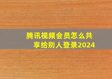 腾讯视频会员怎么共享给别人登录2024