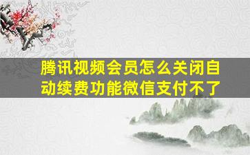 腾讯视频会员怎么关闭自动续费功能微信支付不了