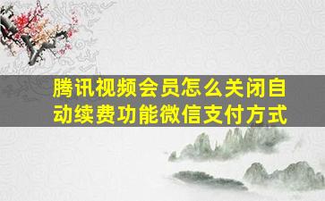 腾讯视频会员怎么关闭自动续费功能微信支付方式