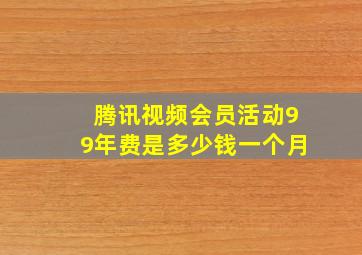 腾讯视频会员活动99年费是多少钱一个月