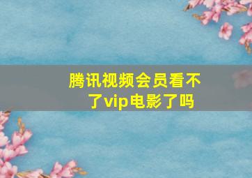 腾讯视频会员看不了vip电影了吗