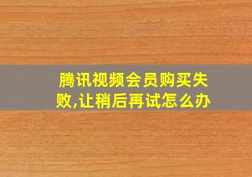 腾讯视频会员购买失败,让稍后再试怎么办