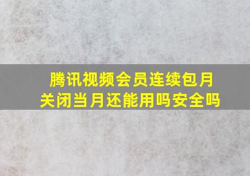 腾讯视频会员连续包月关闭当月还能用吗安全吗