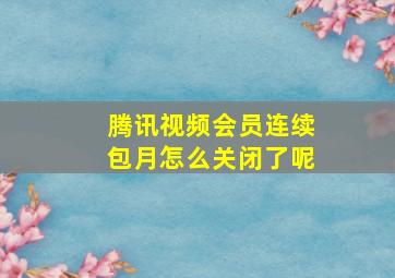 腾讯视频会员连续包月怎么关闭了呢