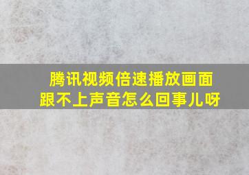 腾讯视频倍速播放画面跟不上声音怎么回事儿呀