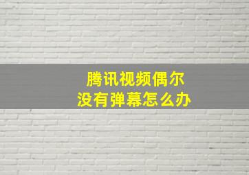 腾讯视频偶尔没有弹幕怎么办