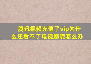 腾讯视频充值了vip为什么还看不了电视剧呢怎么办