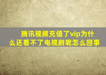 腾讯视频充值了vip为什么还看不了电视剧呢怎么回事