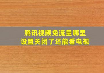 腾讯视频免流量哪里设置关闭了还能看电视