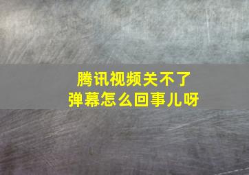 腾讯视频关不了弹幕怎么回事儿呀