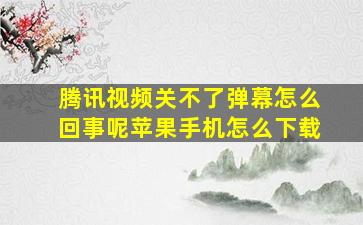 腾讯视频关不了弹幕怎么回事呢苹果手机怎么下载