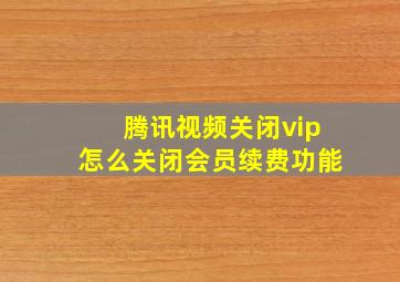 腾讯视频关闭vip怎么关闭会员续费功能