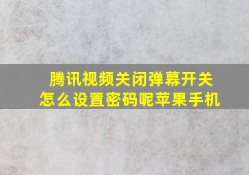 腾讯视频关闭弹幕开关怎么设置密码呢苹果手机