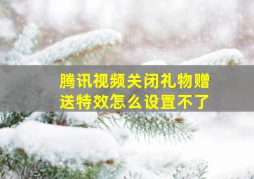 腾讯视频关闭礼物赠送特效怎么设置不了