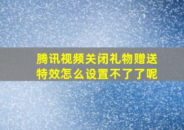 腾讯视频关闭礼物赠送特效怎么设置不了了呢