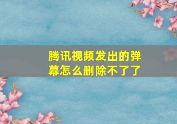 腾讯视频发出的弹幕怎么删除不了了