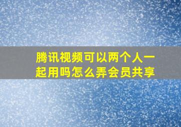 腾讯视频可以两个人一起用吗怎么弄会员共享