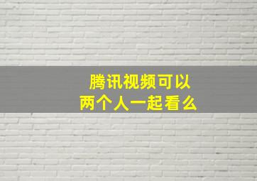 腾讯视频可以两个人一起看么