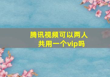 腾讯视频可以两人共用一个vip吗