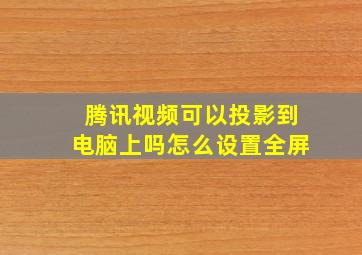 腾讯视频可以投影到电脑上吗怎么设置全屏