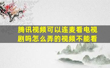 腾讯视频可以连麦看电视剧吗怎么弄的视频不能看