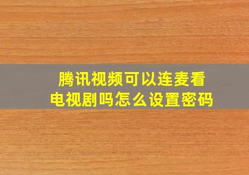 腾讯视频可以连麦看电视剧吗怎么设置密码