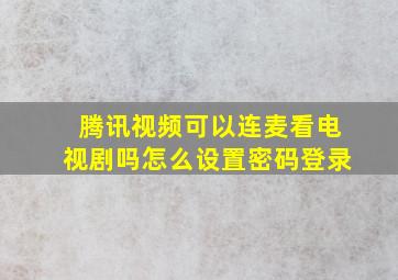 腾讯视频可以连麦看电视剧吗怎么设置密码登录